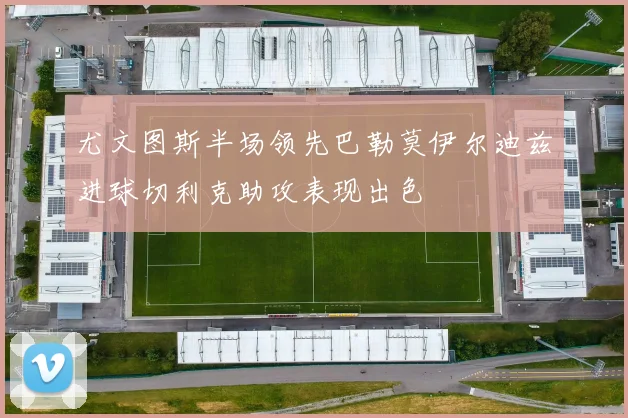 尤文图斯半场领先巴勒莫伊尔迪兹进球切利克助攻表现出色